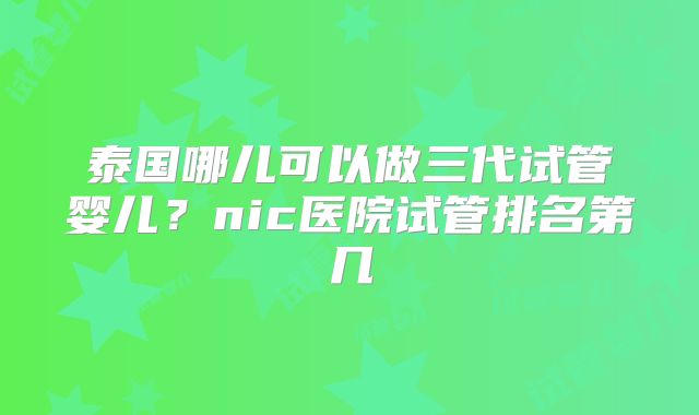 泰国哪儿可以做三代试管婴儿？nic医院试管排名第几
