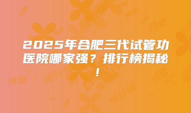 2025年合肥三代试管功医院哪家强？排行榜揭秘！