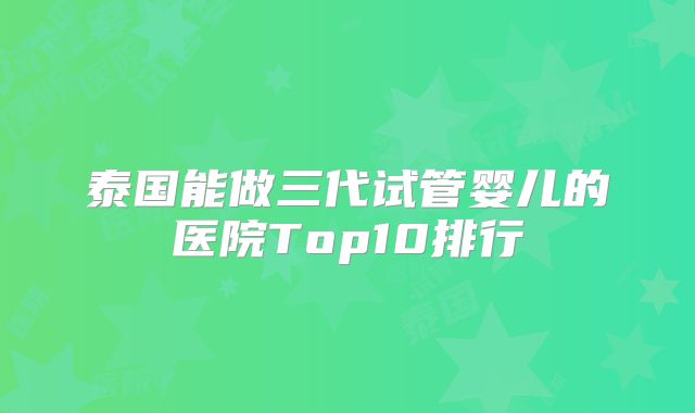 泰国能做三代试管婴儿的医院Top10排行