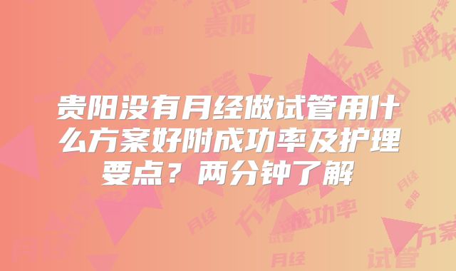 贵阳没有月经做试管用什么方案好附成功率及护理要点?两分钟了解