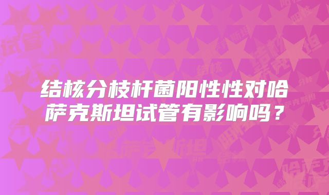 结核分枝杆菌阳性性对哈萨克斯坦试管有影响吗？