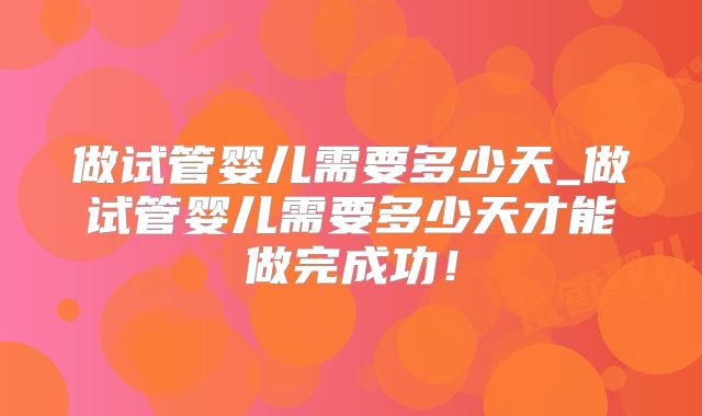 做试管婴儿需要多少天_做试管婴儿需要多少天才能做完成功！