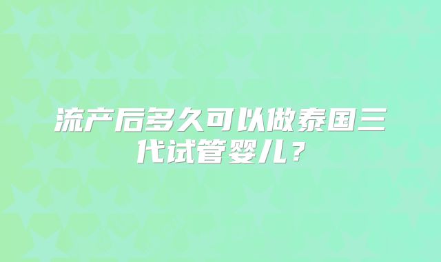 流产后多久可以做泰国三代试管婴儿？