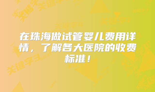在珠海做试管婴儿费用详情，了解各大医院的收费标准！