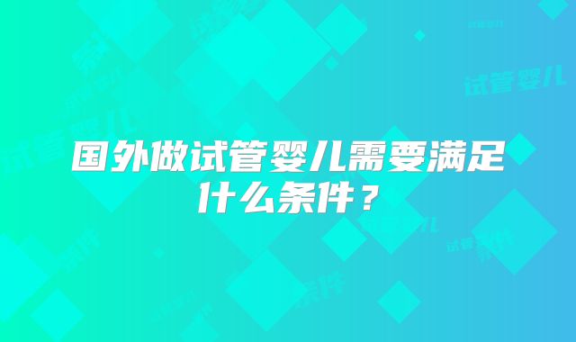 国外做试管婴儿需要满足什么条件?