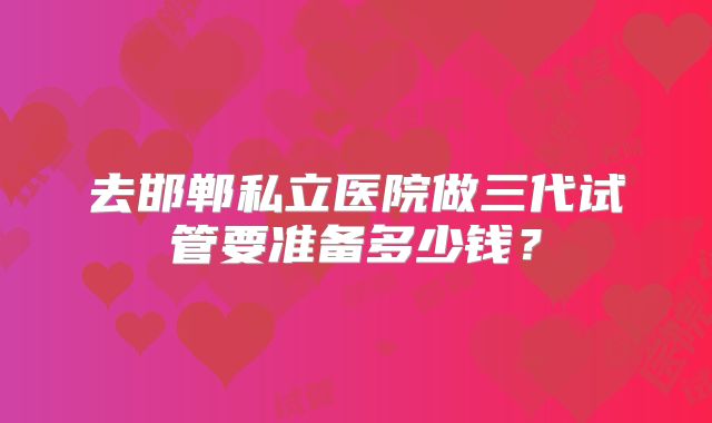 去邯郸私立医院做三代试管要准备多少钱？