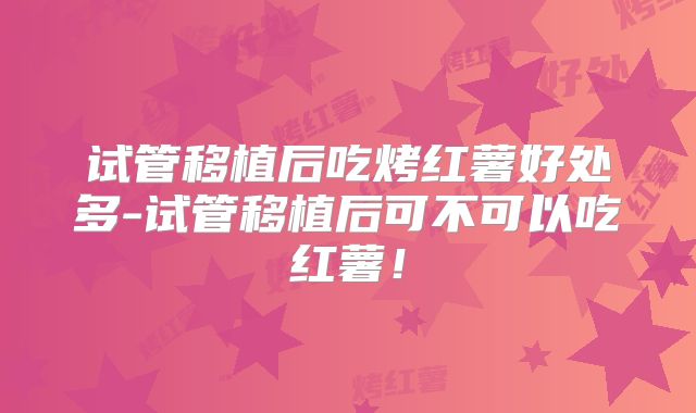 试管移植后吃烤红薯好处多-试管移植后可不可以吃红薯！