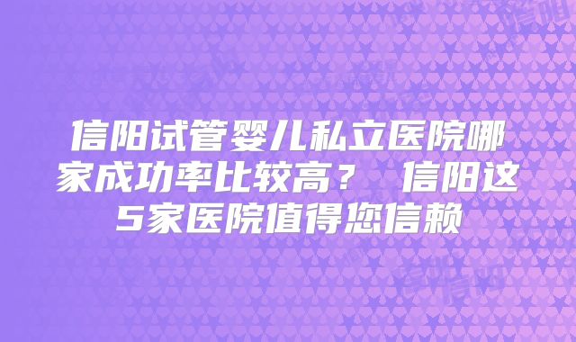 信阳试管婴儿私立医院哪家成功率比较高？ 信阳这5家医院值得您信赖