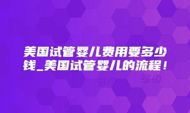 美国试管婴儿费用要多少钱_美国试管婴儿的流程！