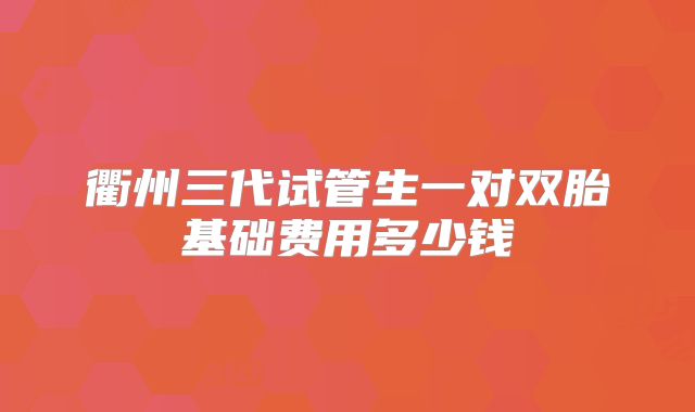 衢州三代试管生一对双胎基础费用多少钱