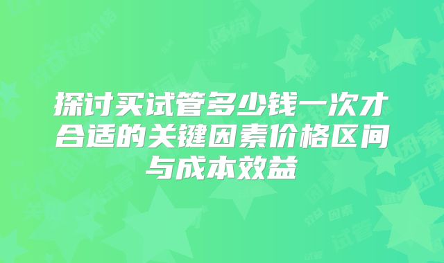 探讨买试管多少钱一次才合适的关键因素价格区间与成本效益