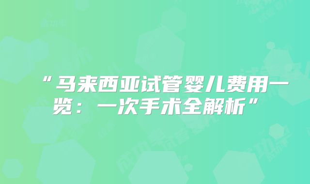 “马来西亚试管婴儿费用一览：一次手术全解析”