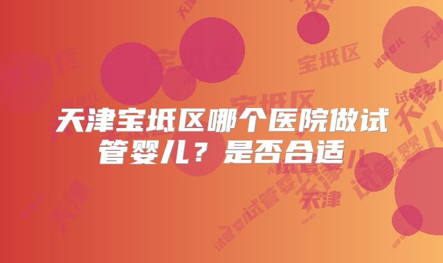 天津宝坻区哪个医院做试管婴儿？是否合适