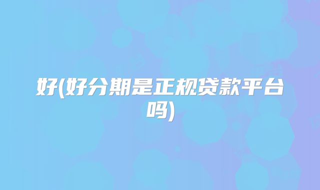 好(好分期是正规贷款平台吗)