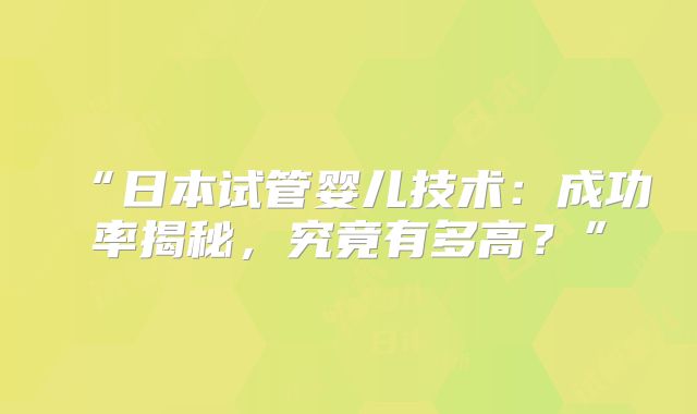 “日本试管婴儿技术:成功率揭秘,究竟有多高?”