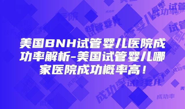美国BNH试管婴儿医院成功率解析-美国试管婴儿哪家医院成功概率高!
