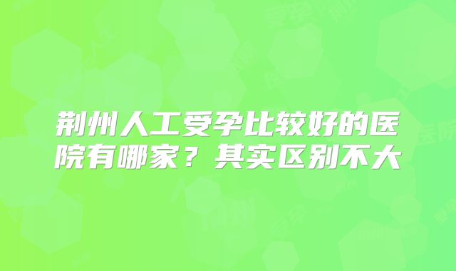 荆州人工受孕比较好的医院有哪家？其实区别不大