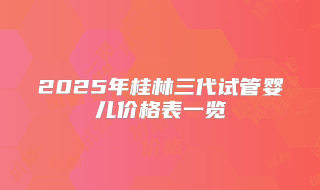 2025年桂林三代试管婴儿价格表一览