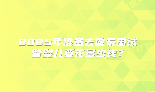 2025年准备去做泰国试管婴儿要花多少钱？