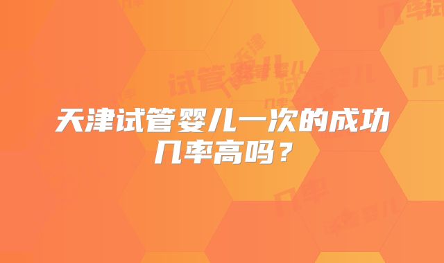 天津试管婴儿一次的成功几率高吗？