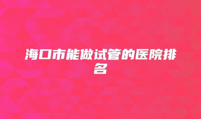 海口市能做试管的医院排名