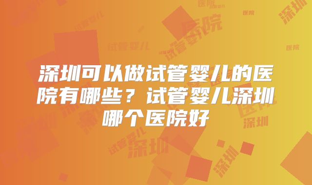 深圳可以做试管婴儿的医院有哪些？试管婴儿深圳哪个医院好