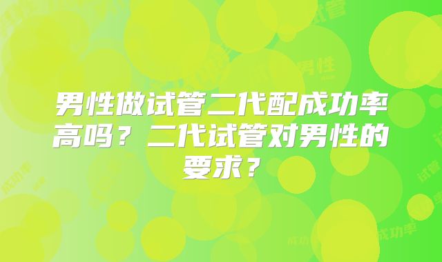 男性做试管二代配成功率高吗？二代试管对男性的要求？