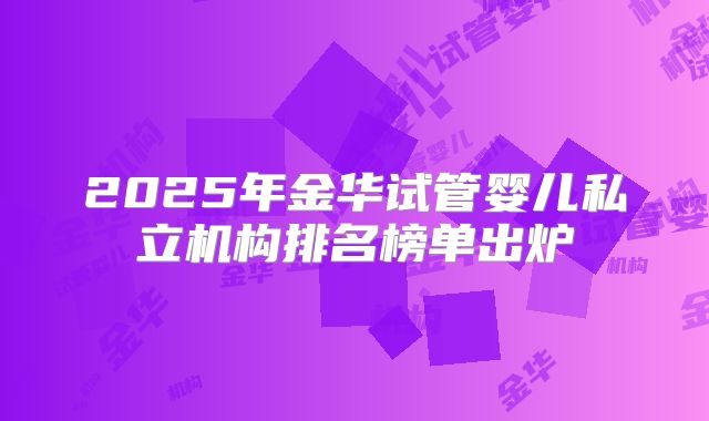 2025年金华试管婴儿私立机构排名榜单出炉