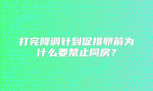 打完降调针到促排卵前为什么要禁止同房？
