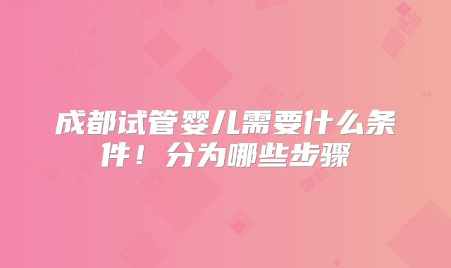 成都试管婴儿需要什么条件！分为哪些步骤