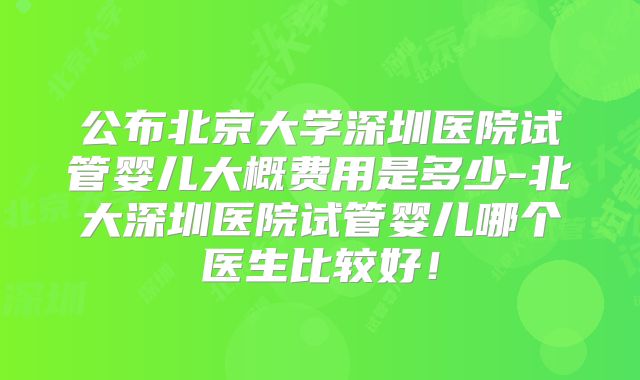 公布北京大学深圳医院试管婴儿大概费用是多少-北大深圳医院试管婴儿哪个医生比较好！