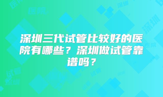深圳三代试管比较好的医院有哪些？深圳做试管靠谱吗？
