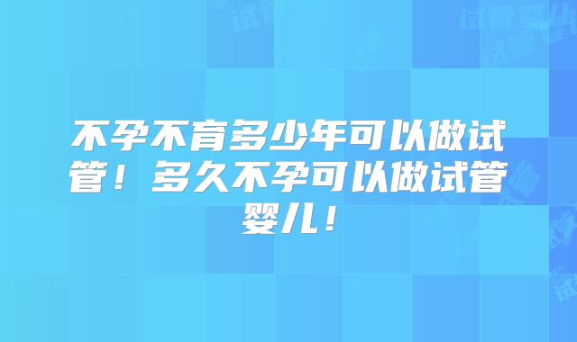 不孕不育多少年可以做试管！多久不孕可以做试管婴儿！