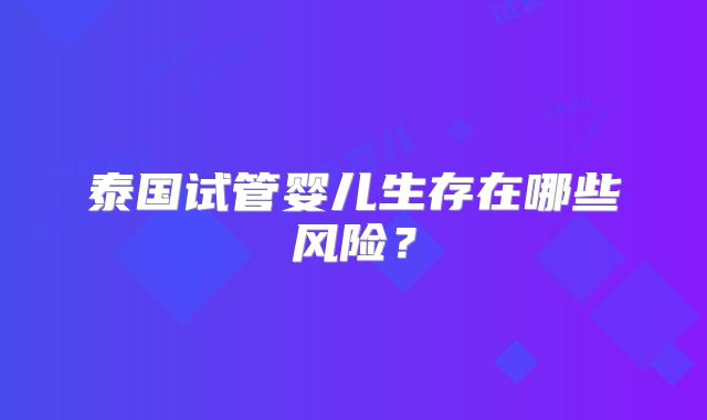 泰国试管婴儿生存在哪些风险？