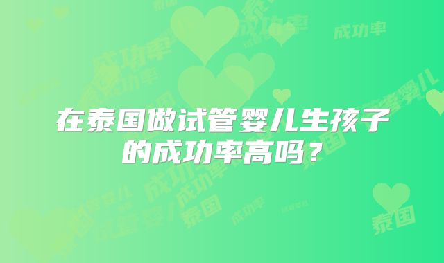 在泰国做试管婴儿生孩子的成功率高吗?