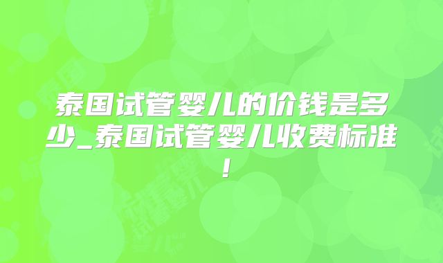 泰国试管婴儿的价钱是多少_泰国试管婴儿收费标准！