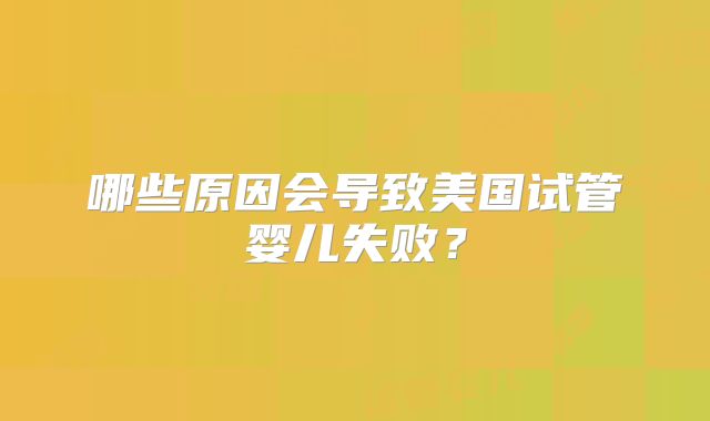 哪些原因会导致美国试管婴儿失败?