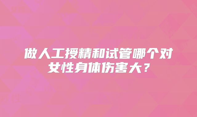 做人工授精和试管哪个对女性身体伤害大？