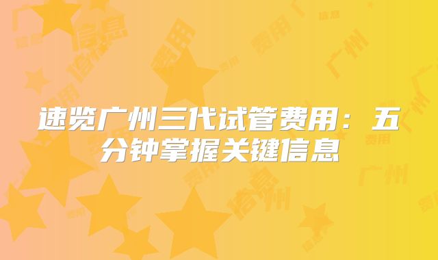速览广州三代试管费用:五分钟掌握关键信息