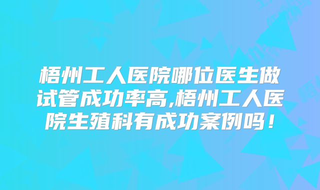 梧州工人医院哪位医生做试管成功率高,梧州工人医院生殖科有成功案例吗!