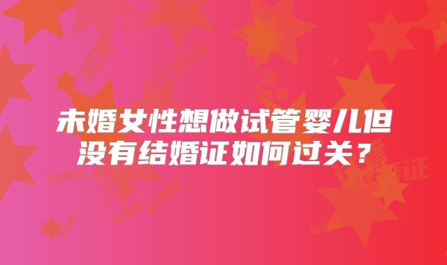 未婚女性想做试管婴儿但没有结婚证如何过关？