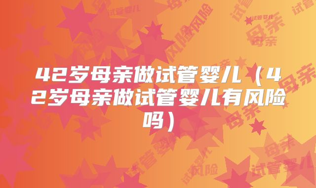 42岁母亲做试管婴儿（42岁母亲做试管婴儿有风险吗）