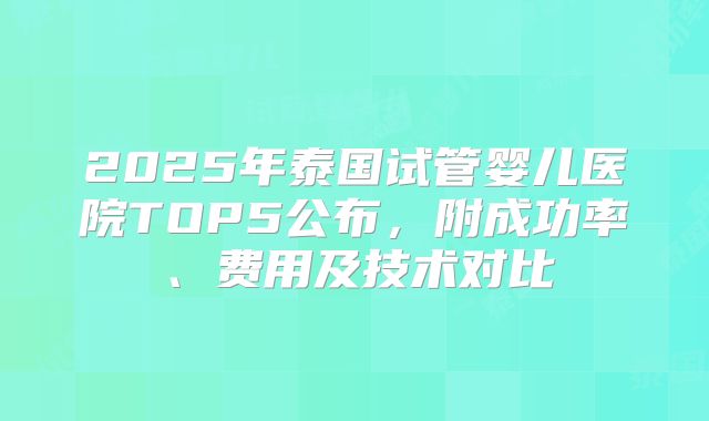 2025年泰国试管婴儿医院TOP5公布,附成功率、费用及技术对比