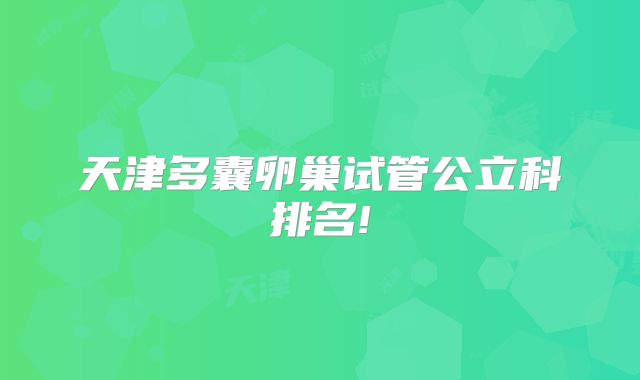 天津多囊卵巢试管公立科排名!