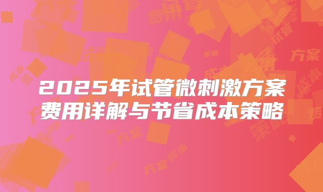 2025年试管微刺激方案费用详解与节省成本策略