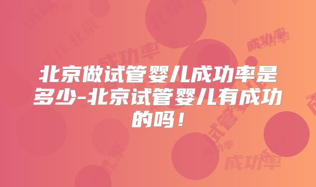 北京做试管婴儿成功率是多少-北京试管婴儿有成功的吗！