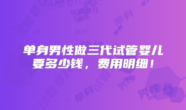 单身男性做三代试管婴儿要多少钱，费用明细！