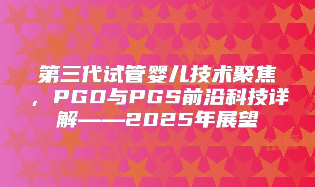 第三代试管婴儿技术聚焦,PGD与PGS前沿科技详解——2025年展望