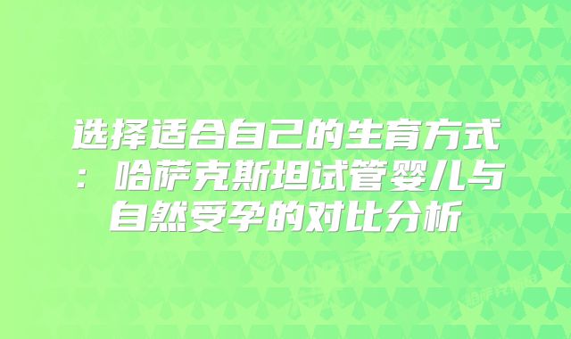 选择适合自己的生育方式:哈萨克斯坦试管婴儿与自然受孕的对比分析