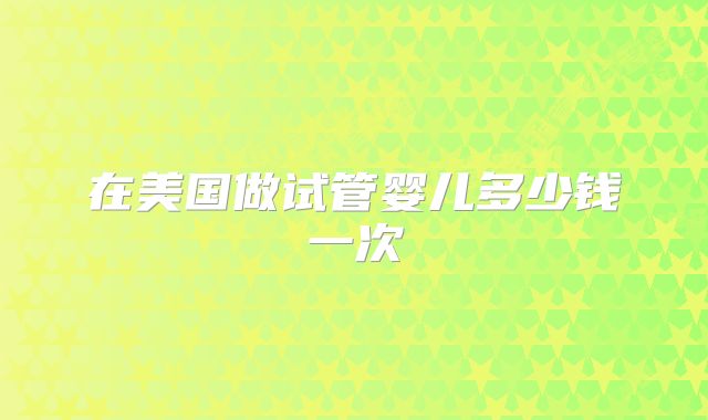 在美国做试管婴儿多少钱一次